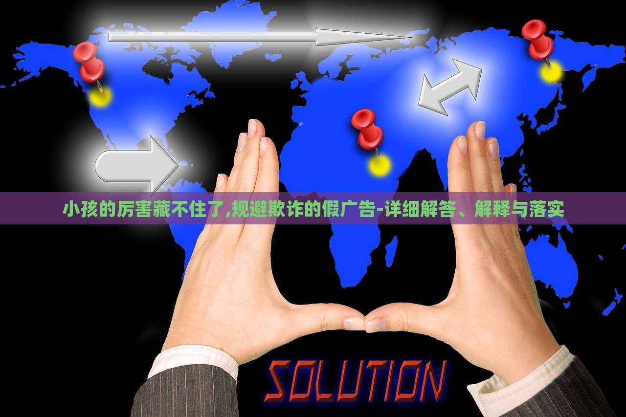 小孩的厲害藏不住了,規(guī)避欺詐的假廣告-詳細(xì)解答、解釋與落實(shí)