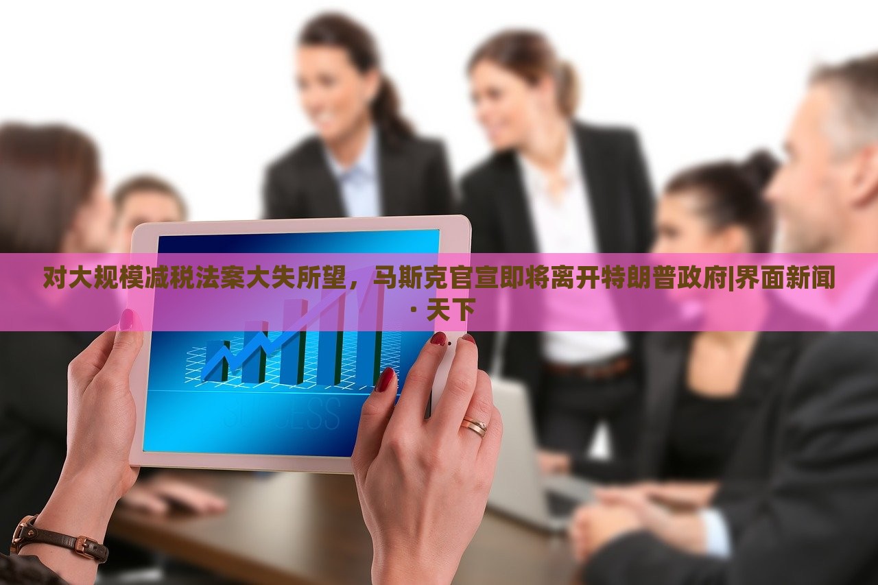 對(duì)大規(guī)模減稅法案大失所望，馬斯克官宣即將離開(kāi)特朗普政府|界面新聞 · 天下