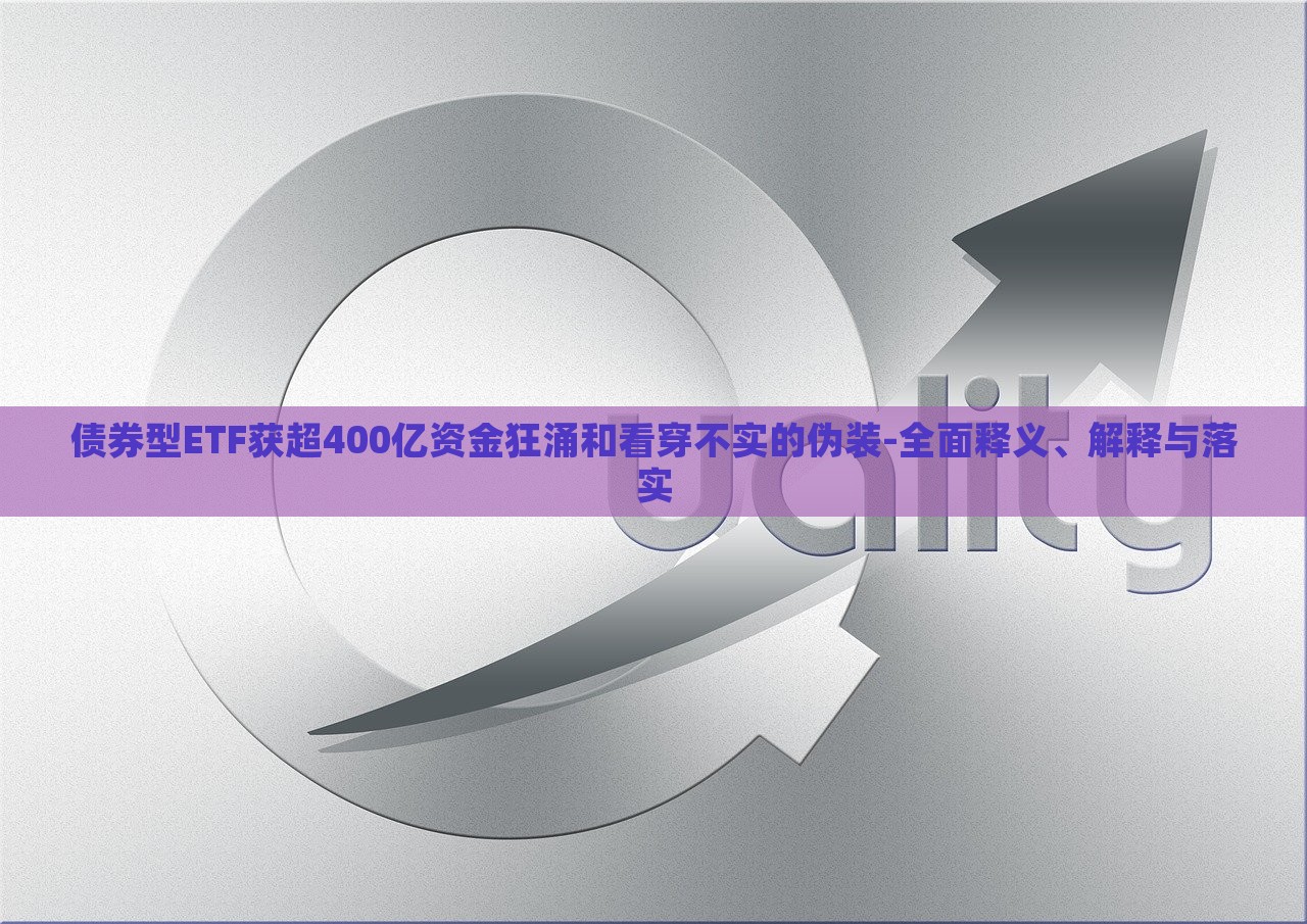 債券型ETF獲超400億資金狂涌和看穿不實(shí)的偽裝-全面釋義、解釋與落實(shí)