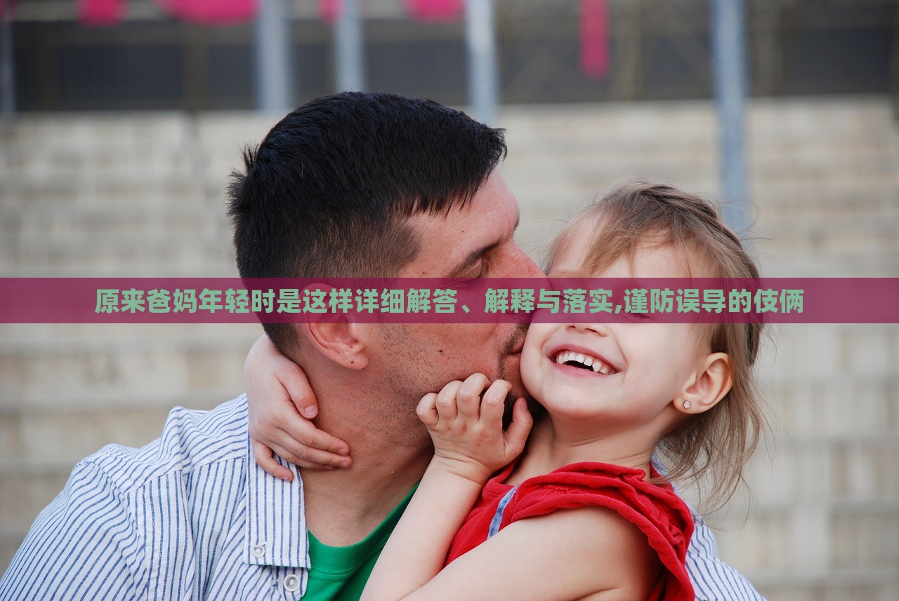 原來(lái)爸媽年輕時(shí)是這樣詳細(xì)解答、解釋與落實(shí),謹(jǐn)防誤導(dǎo)的伎倆
