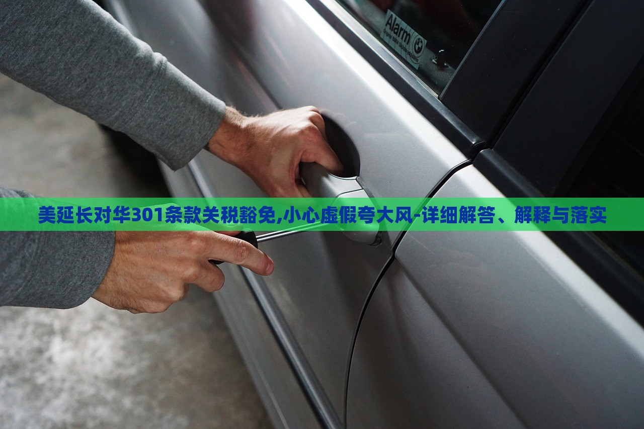 美延長(zhǎng)對(duì)華301條款關(guān)稅豁免,小心虛假夸大風(fēng)-詳細(xì)解答、解釋與落實(shí)