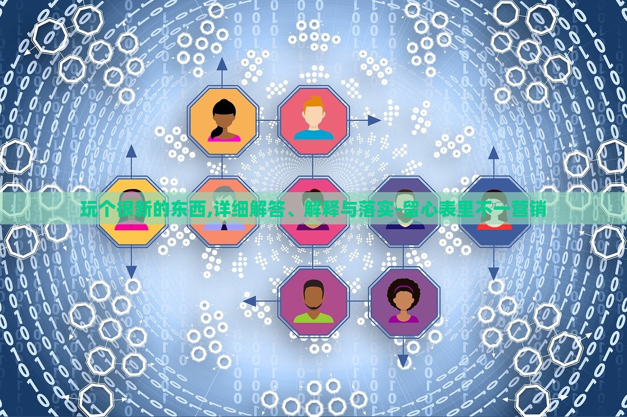 玩?zhèn)€很新的東西,詳細解答、解釋與落實-留心表里不一營銷 玩?zhèn)€很新的東西,詳細解答、解釋與落實-留心表里不一營銷