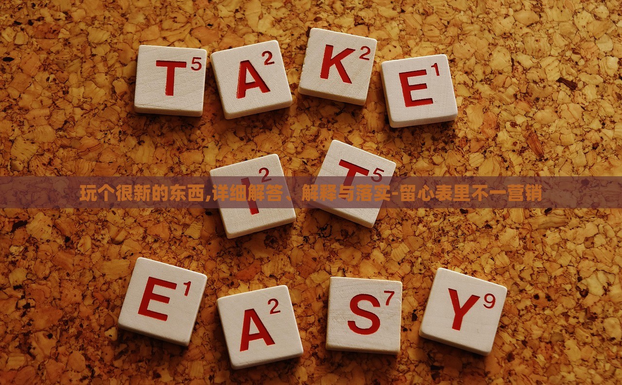 玩?zhèn)€很新的東西,詳細解答、解釋與落實-留心表里不一營銷 玩?zhèn)€很新的東西,詳細解答、解釋與落實-留心表里不一營銷