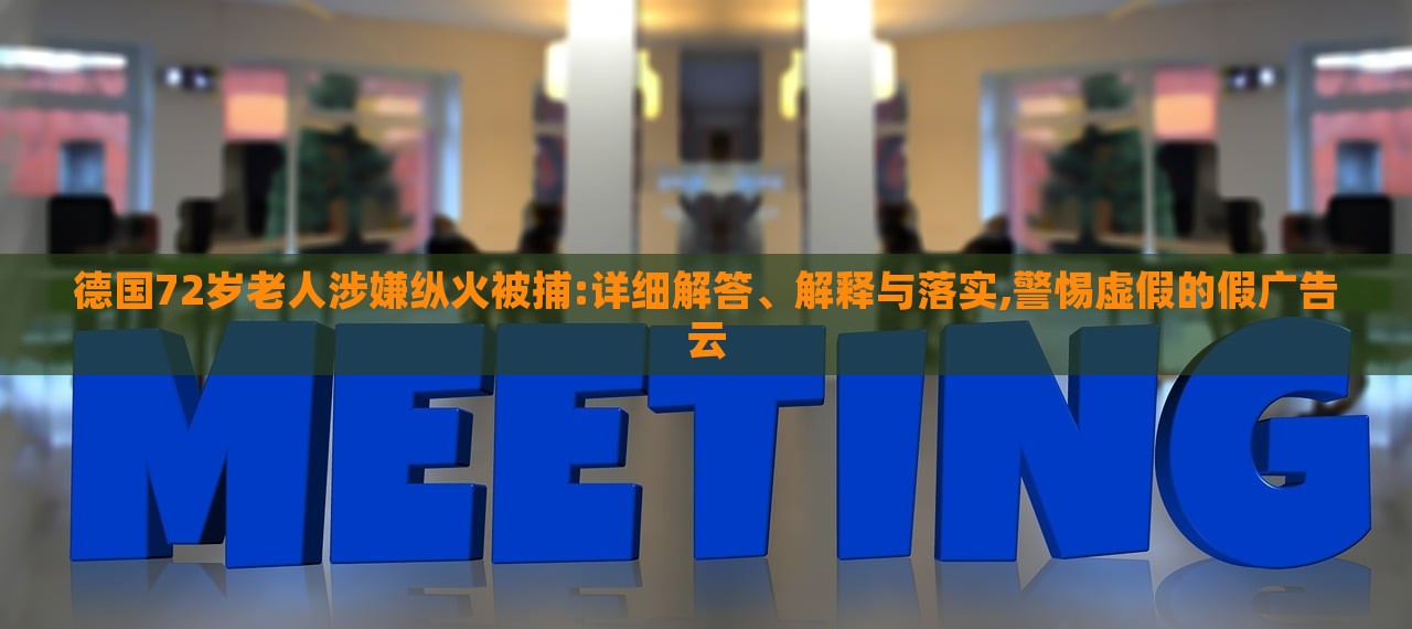 德國72歲老人涉嫌縱火被捕:詳細解答、解釋與落實,警惕虛假的假廣告云