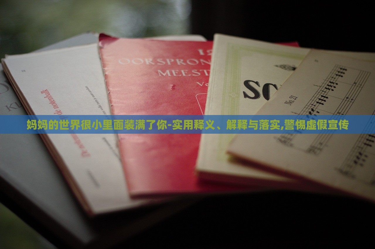 媽媽的世界很小里面裝滿了你-實(shí)用釋義、解釋與落實(shí),警惕虛假宣傳 媽媽的世界很小里面裝滿了你-實(shí)用釋義、解釋與落實(shí),警惕虛假宣傳