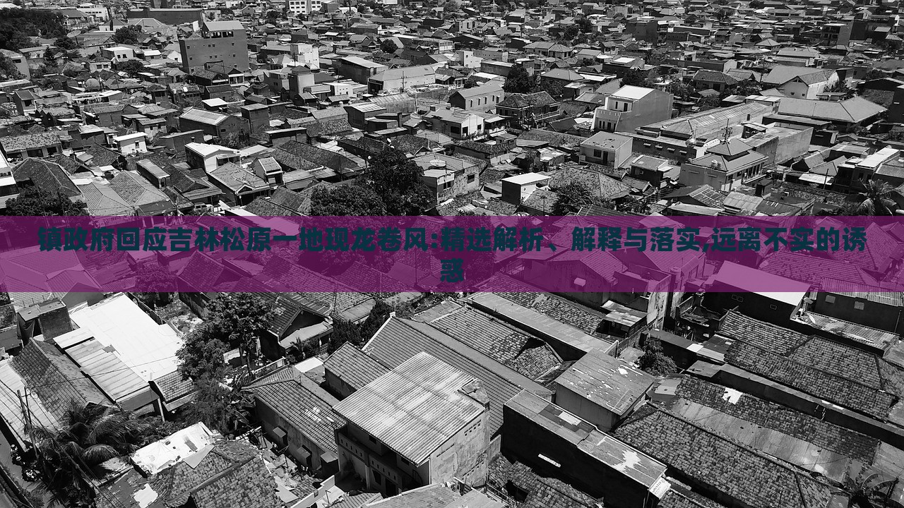 鎮(zhèn)政府回應(yīng)吉林松原一地現(xiàn)龍卷風(fēng):精選解析、解釋與落實(shí),遠(yuǎn)離不實(shí)的誘惑 鎮(zhèn)政府回應(yīng)吉林松原一地現(xiàn)龍卷風(fēng):精選解析、解釋與落實(shí),遠(yuǎn)離不實(shí)的誘惑