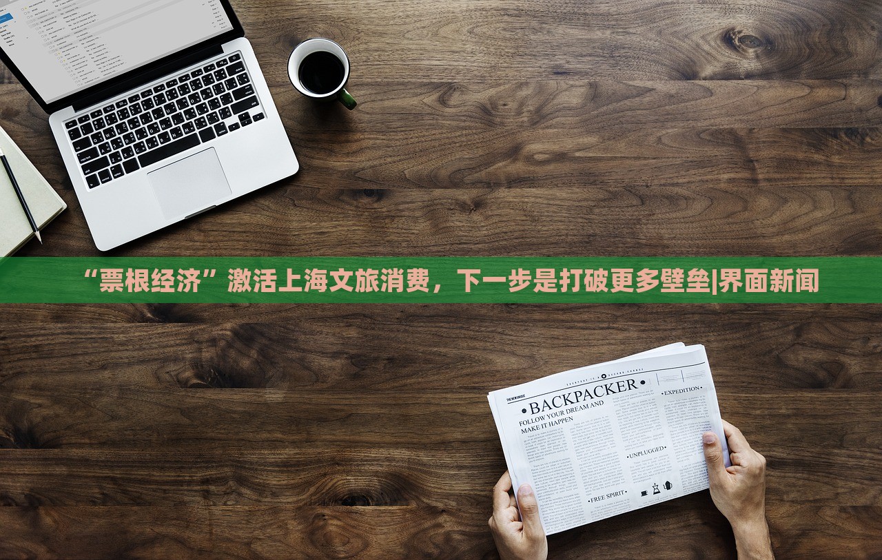 “票根經(jīng)濟(jì)”激活上海文旅消費(fèi)，下一步是打破更多壁壘|界面新聞