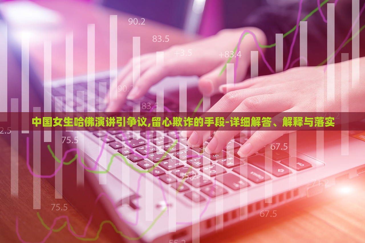中國女生哈佛演講引爭議,留心欺詐的手段-詳細(xì)解答、解釋與落實(shí)