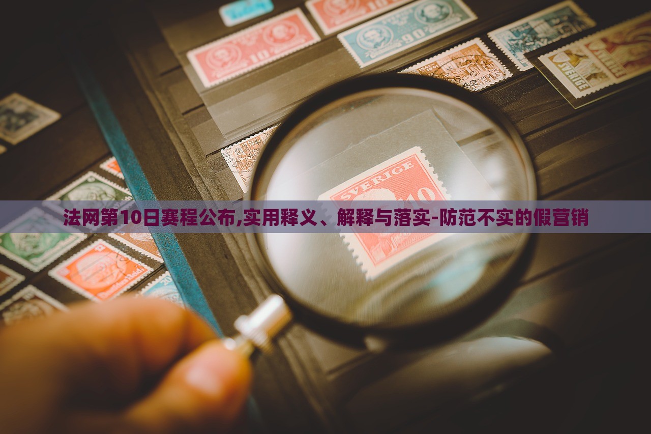 法網(wǎng)第10日賽程公布,實(shí)用釋義、解釋與落實(shí)-防范不實(shí)的假營(yíng)銷(xiāo)