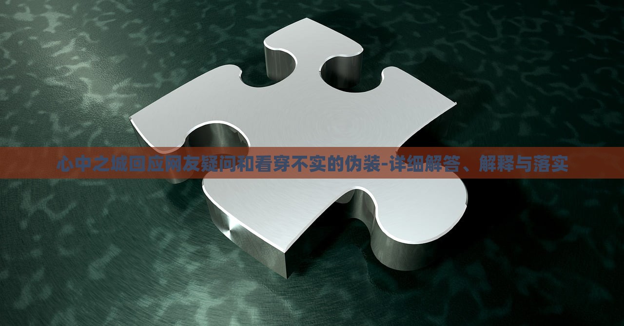 心中之城回應(yīng)網(wǎng)友疑問和看穿不實的偽裝-詳細解答、解釋與落實