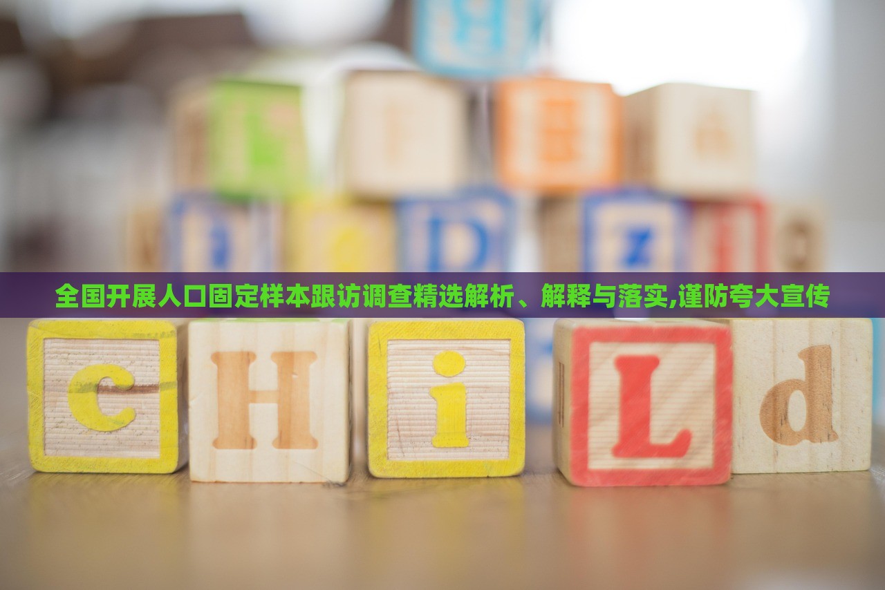 全國(guó)開展人口固定樣本跟訪調(diào)查精選解析、解釋與落實(shí),謹(jǐn)防夸大宣傳