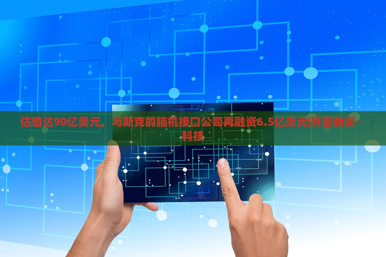 估值達90億美元，馬斯克的腦機接口公司再融資6.5億美元|界面新聞 · 科技