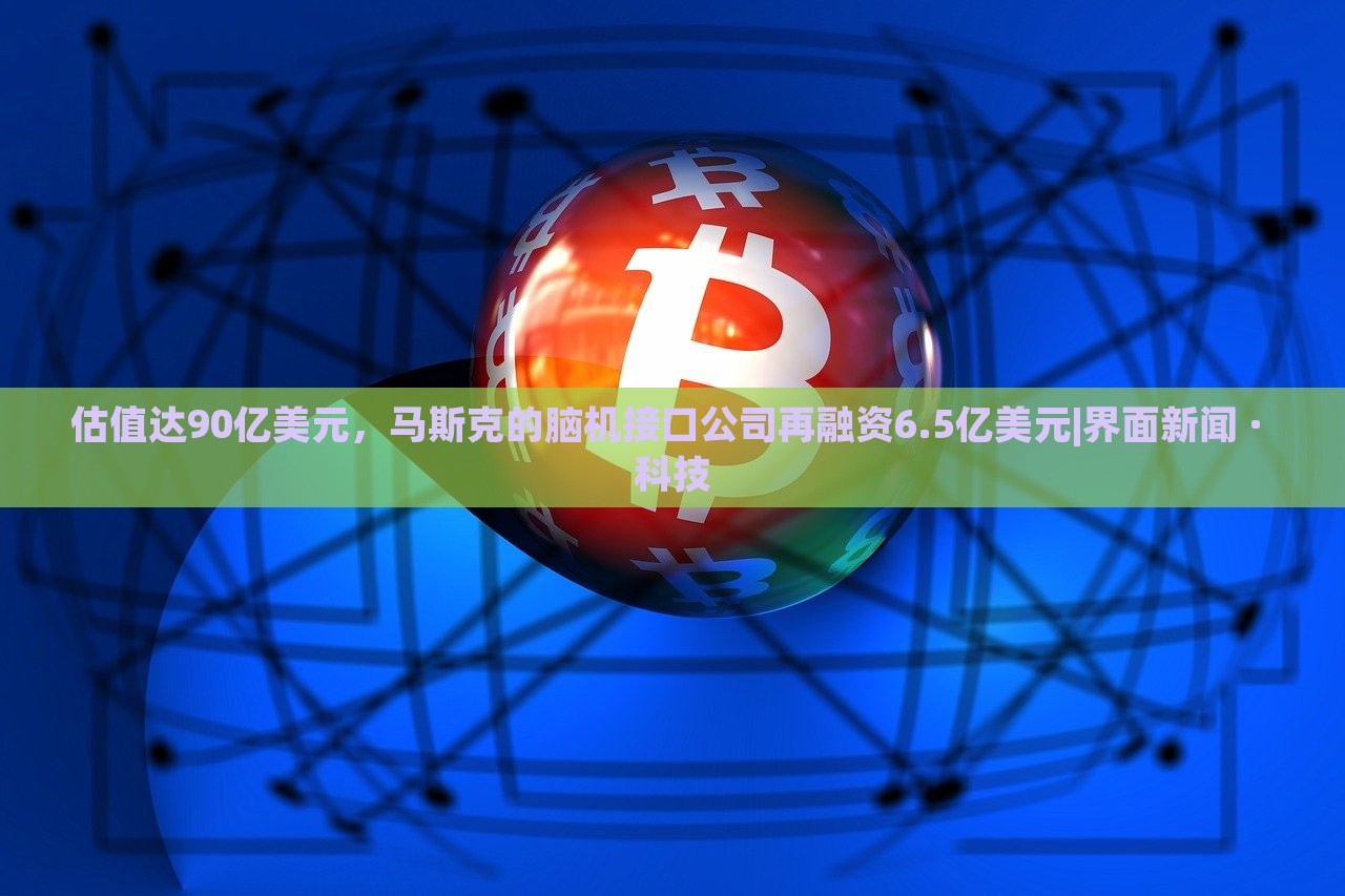 估值達90億美元，馬斯克的腦機接口公司再融資6.5億美元|界面新聞 · 科技