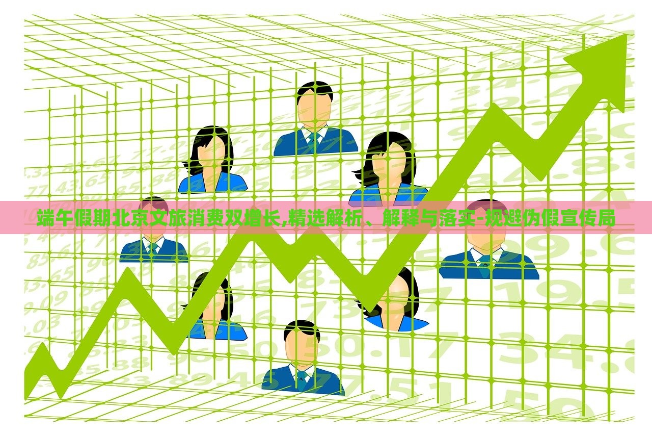 端午假期北京文旅消費(fèi)雙增長(zhǎng),精選解析、解釋與落實(shí)-規(guī)避偽假宣傳局