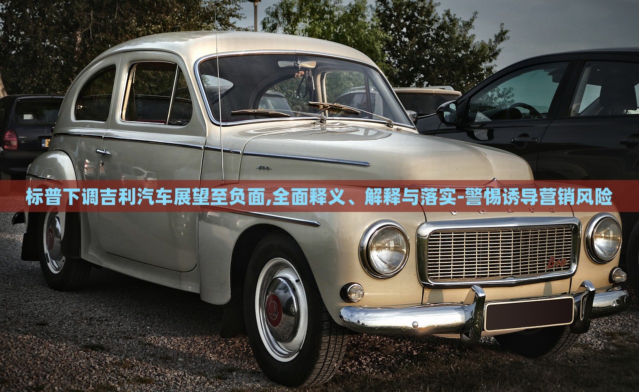 標普下調吉利汽車展望至負面,全面釋義、解釋與落實-警惕誘導營銷風險 標普下調吉利汽車展望至負面,全面釋義、解釋與落實-警惕誘導營銷風險