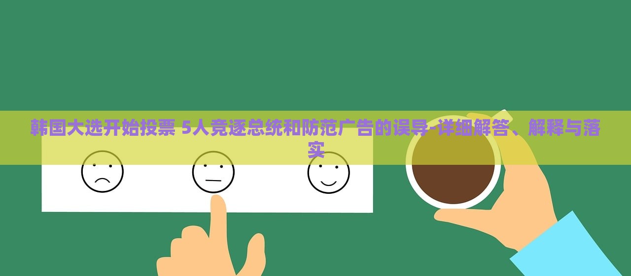 韓國(guó)大選開始投票 5人競(jìng)逐總統(tǒng)和防范廣告的誤導(dǎo)-詳細(xì)解答、解釋與落實(shí)