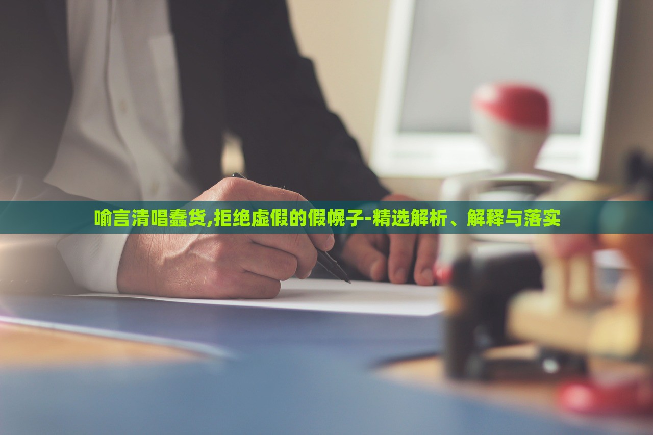 喻言清唱蠢貨,拒絕虛假的假幌子-精選解析、解釋與落實(shí)
