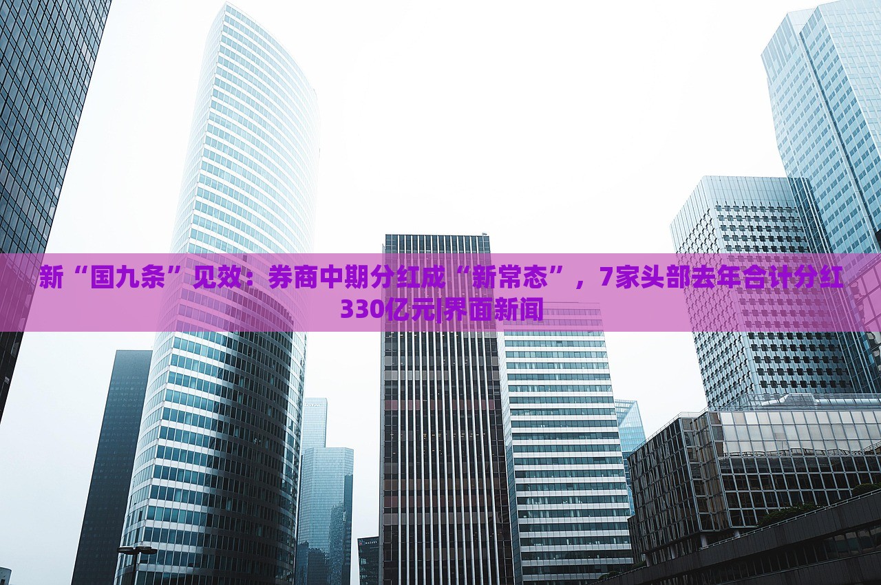 新“國九條”見效：券商中期分紅成“新常態(tài)”，7家頭部去年合計分紅330億元|界面新聞
