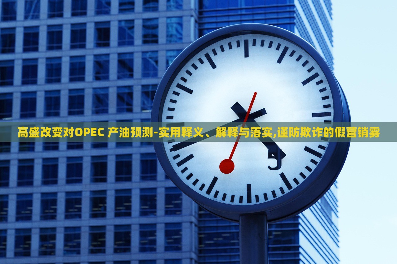 高盛改變對OPEC 產(chǎn)油預(yù)測-實用釋義、解釋與落實,謹(jǐn)防欺詐的假營銷霧