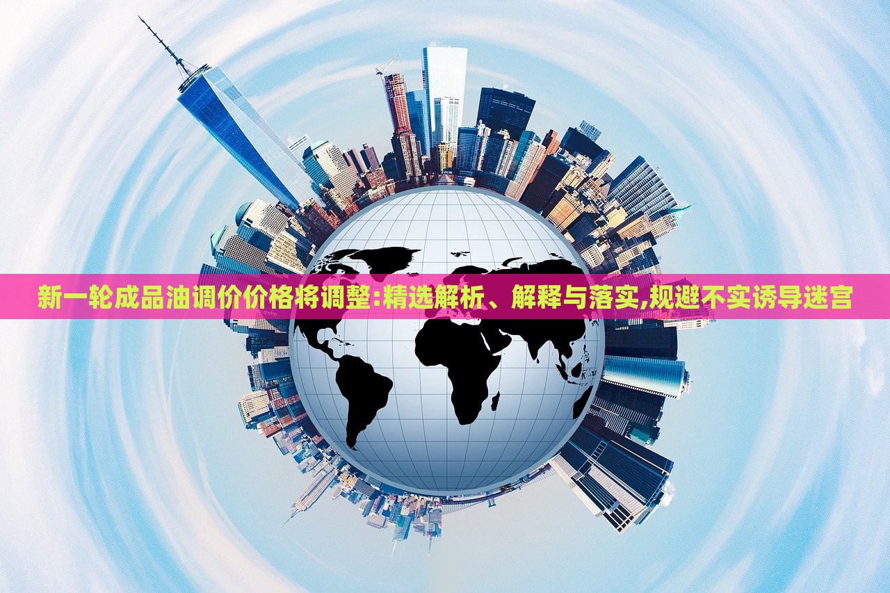 新一輪成品油調(diào)價(jià)價(jià)格將調(diào)整:精選解析、解釋與落實(shí),規(guī)避不實(shí)誘導(dǎo)迷宮