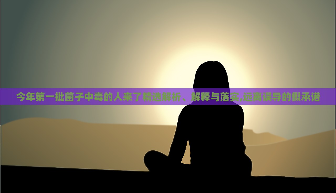 今年第一批菌子中毒的人來了精選解析、解釋與落實,遠(yuǎn)離誤導(dǎo)的假承諾