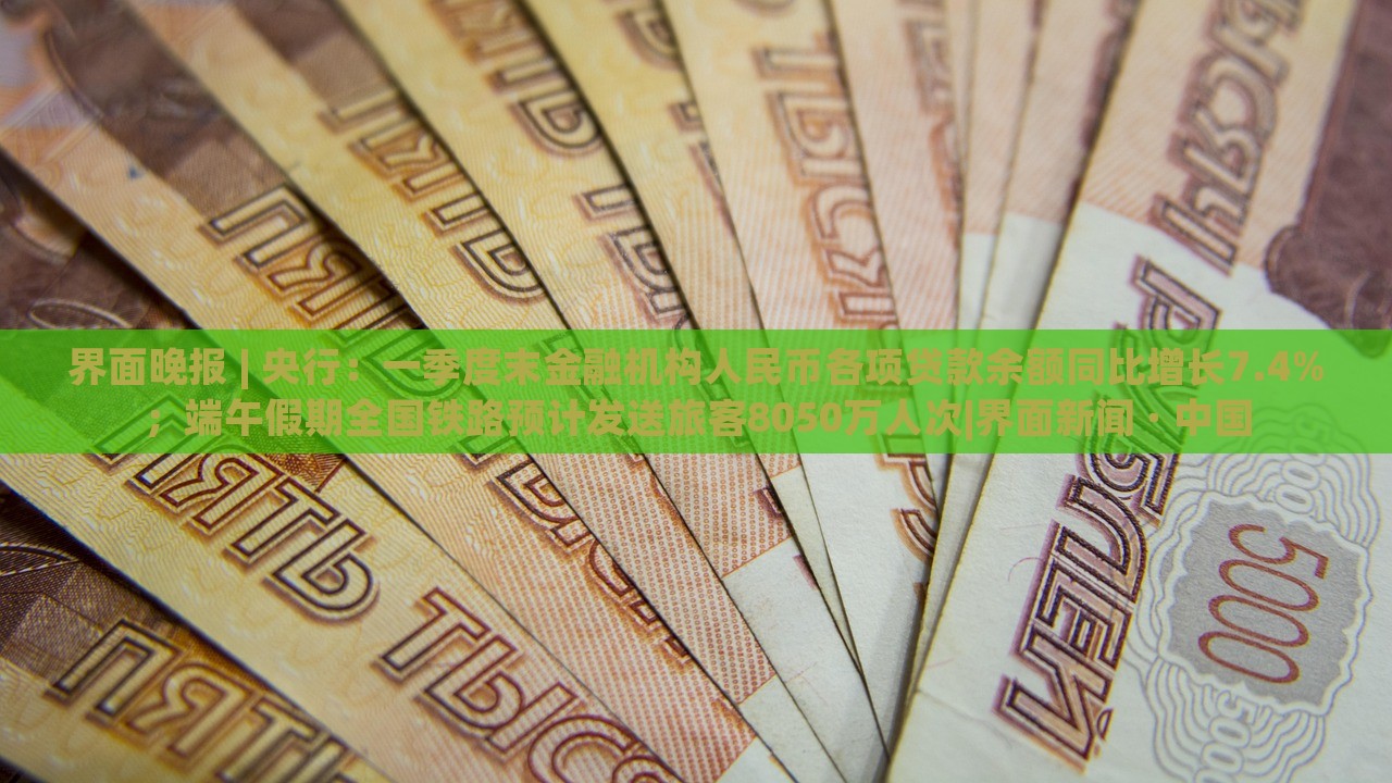 界面晚報(bào) | 央行：一季度末金融機(jī)構(gòu)人民幣各項(xiàng)貸款余額同比增長(zhǎng)7.4%；端午假期全國(guó)鐵路預(yù)計(jì)發(fā)送旅客8050萬人次|界面新聞 · 中國(guó)