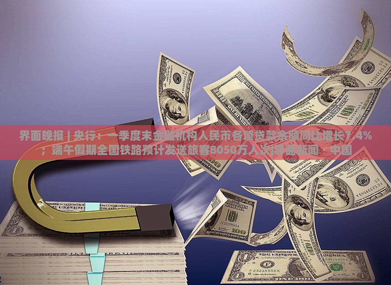 界面晚報(bào) | 央行：一季度末金融機(jī)構(gòu)人民幣各項(xiàng)貸款余額同比增長(zhǎng)7.4%；端午假期全國(guó)鐵路預(yù)計(jì)發(fā)送旅客8050萬人次|界面新聞 · 中國(guó)