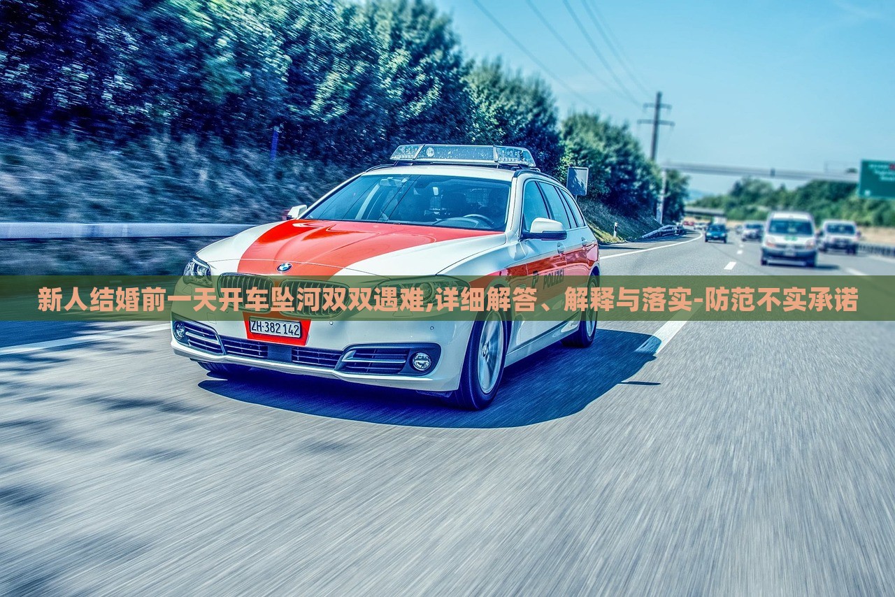 新人結(jié)婚前一天開車墜河雙雙遇難,詳細(xì)解答、解釋與落實(shí)-防范不實(shí)承諾 新人結(jié)婚前一天開車墜河雙雙遇難,詳細(xì)解答、解釋與落實(shí)-防范不實(shí)承諾