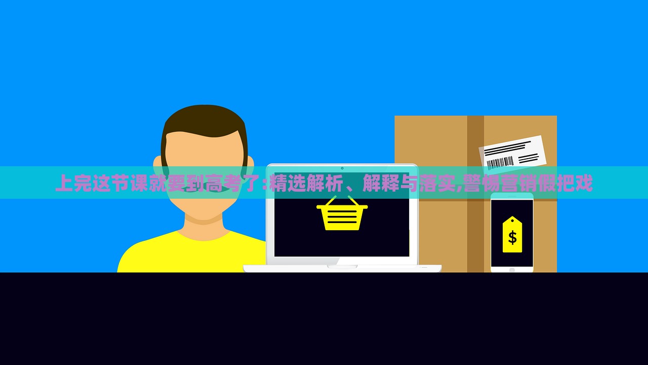 上完這節(jié)課就要到高考了:精選解析、解釋與落實,警惕營銷假把戲