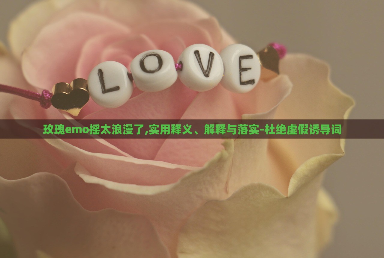 玫瑰e(cuò)mo搖太浪漫了,實(shí)用釋義、解釋與落實(shí)-杜絕虛假誘導(dǎo)詞