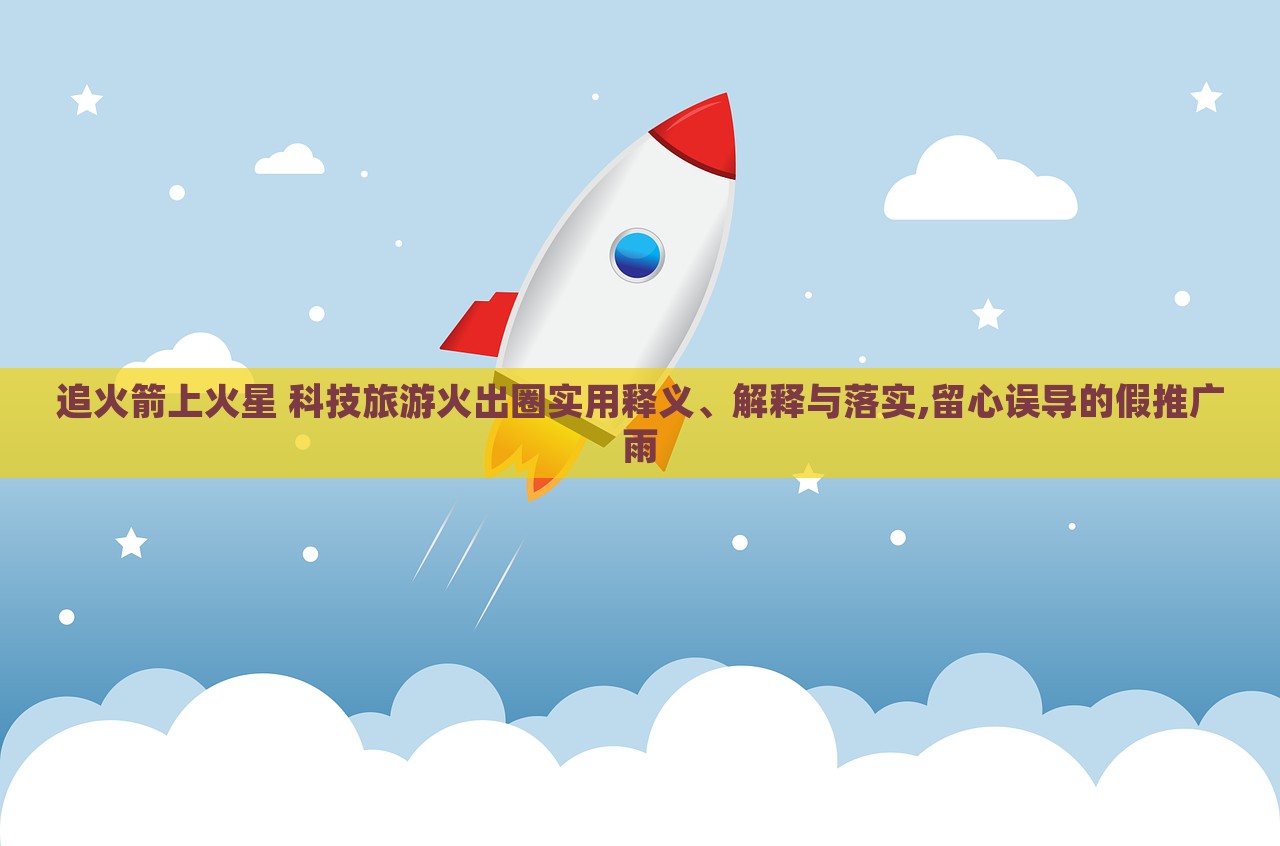 追火箭上火星 科技旅游火出圈實用釋義、解釋與落實,留心誤導的假推廣雨