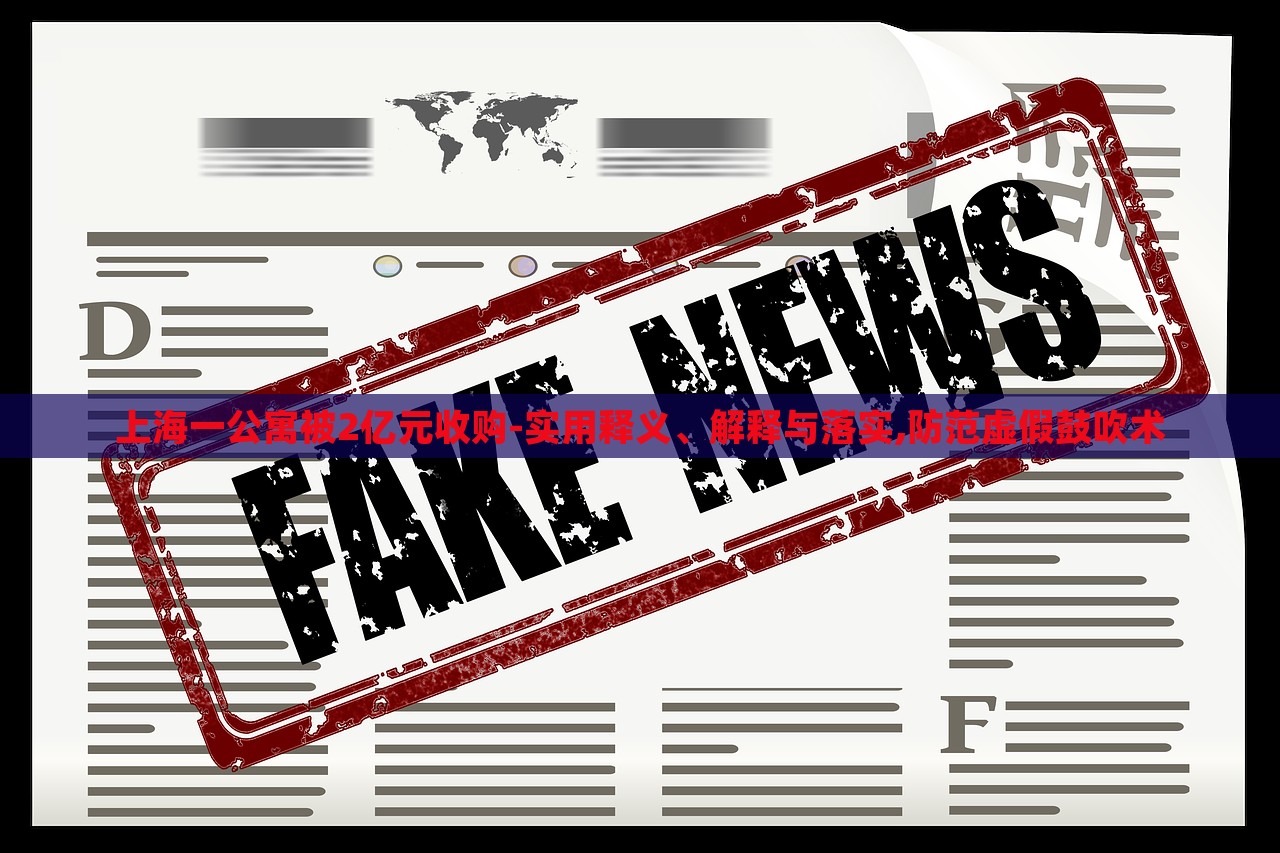 上海一公寓被2億元收購-實用釋義、解釋與落實,防范虛假鼓吹術(shù) 上海一公寓被2億元收購-實用釋義、解釋與落實,防范虛假鼓吹術(shù)