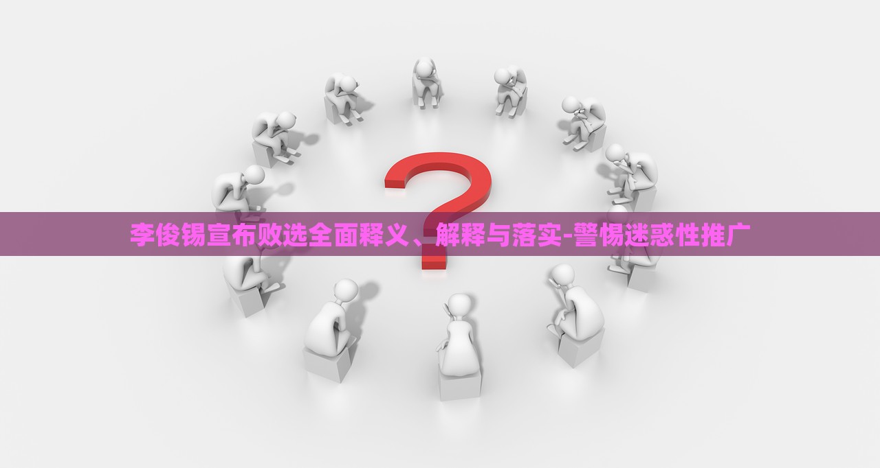 李俊錫宣布敗選全面釋義、解釋與落實-警惕迷惑性推廣