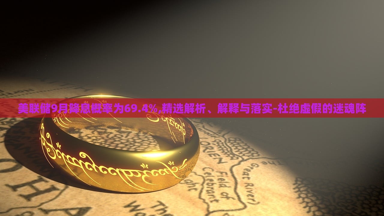 美聯(lián)儲9月降息概率為69.4%,精選解析、解釋與落實-杜絕虛假的迷魂陣