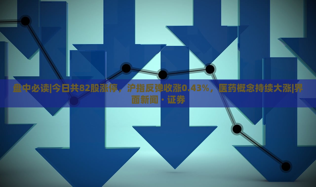 盤中必讀|今日共82股漲停，滬指反彈收漲0.43%，醫(yī)藥概念持續(xù)大漲|界面新聞 · 證券
