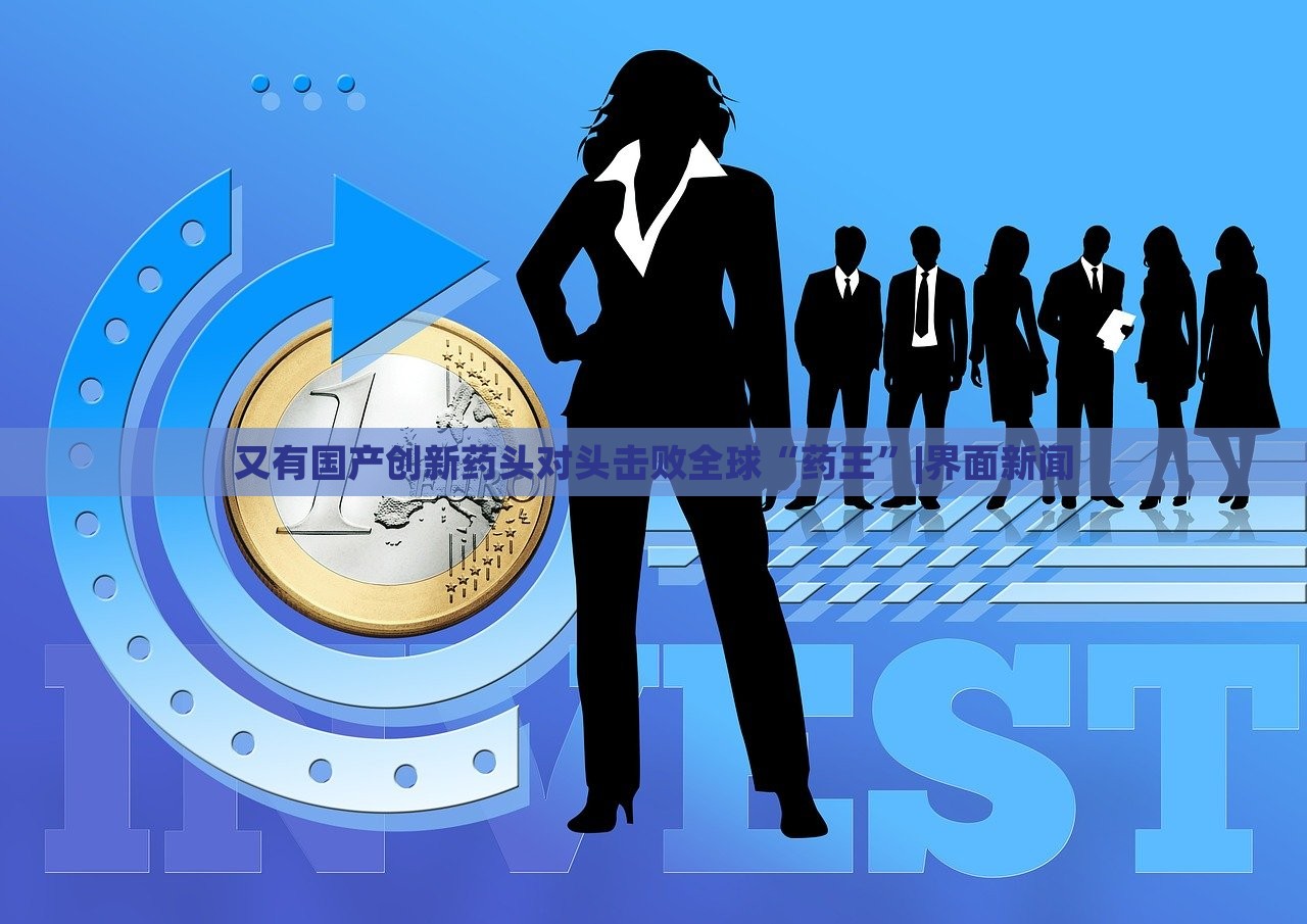 又有國產(chǎn)創(chuàng)新藥頭對(duì)頭擊敗全球“藥王”|界面新聞 又有國產(chǎn)創(chuàng)新藥頭對(duì)頭擊敗全球“藥王”|界面新聞