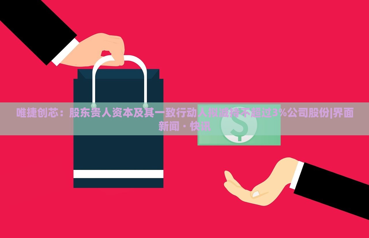 唯捷創(chuàng)芯：股東貴人資本及其一致行動(dòng)人擬減持不超過3%公司股份|界面新聞 · 快訊