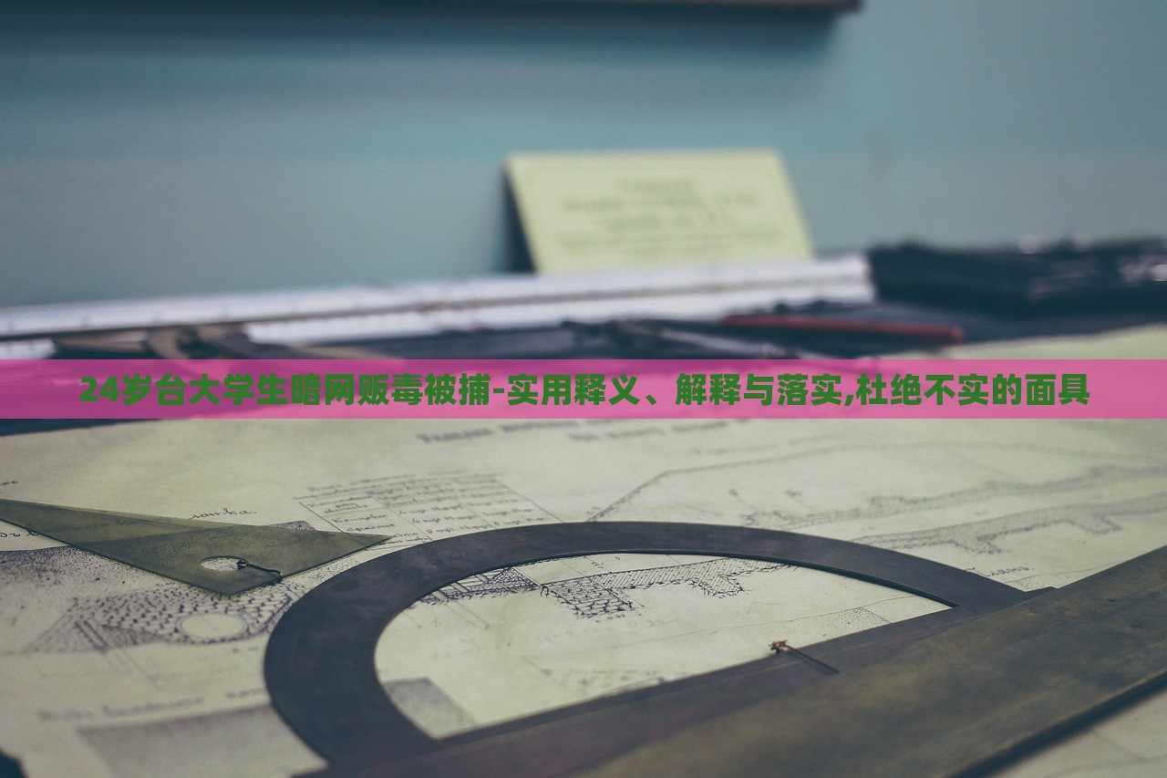 24歲臺大學(xué)生暗網(wǎng)販毒被捕-實(shí)用釋義、解釋與落實(shí),杜絕不實(shí)的面具