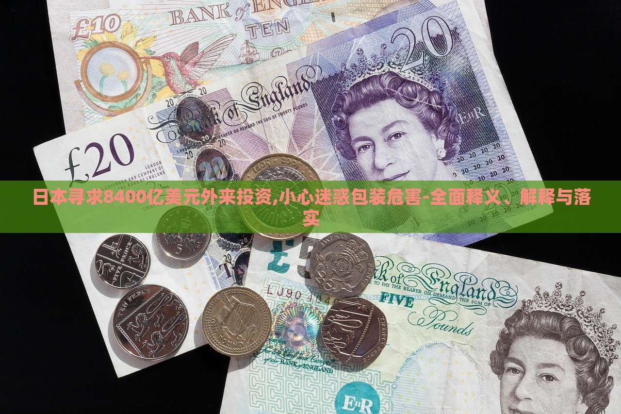日本尋求8400億美元外來投資,小心迷惑包裝危害-全面釋義、解釋與落實(shí)