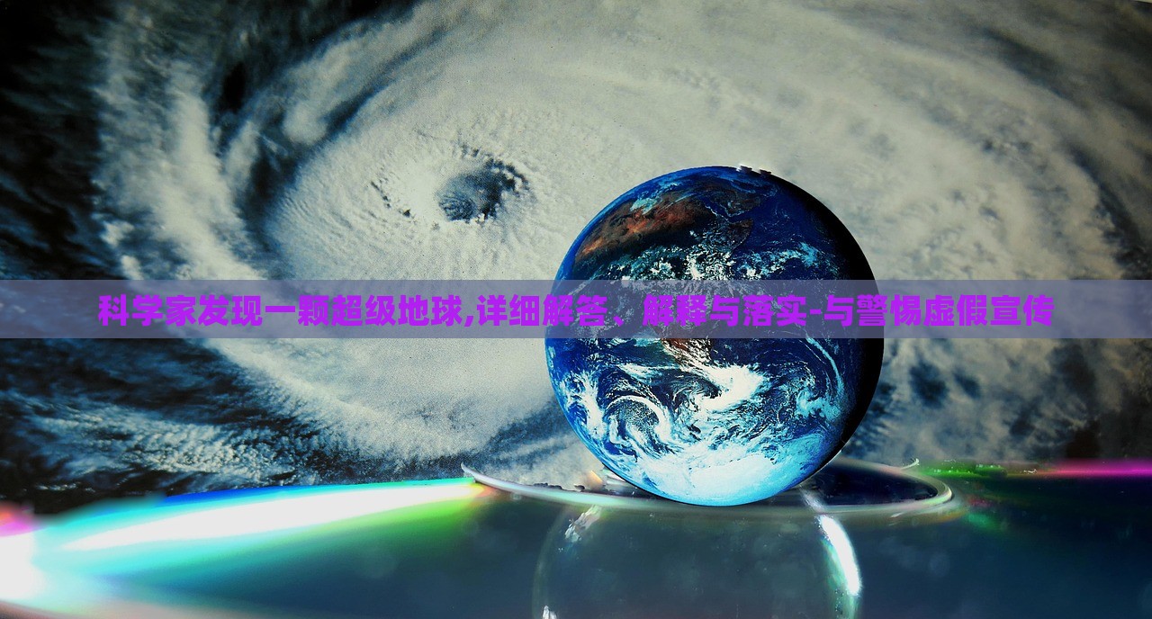 科學(xué)家發(fā)現(xiàn)一顆超級(jí)地球,詳細(xì)解答、解釋與落實(shí)-與警惕虛假宣傳 科學(xué)家發(fā)現(xiàn)一顆超級(jí)地球,詳細(xì)解答、解釋與落實(shí)-與警惕虛假宣傳