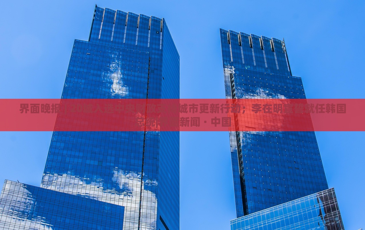 界面晚報(bào) | 20城入選中央財(cái)政支持城市更新行動(dòng)；李在明宣誓就任韓國(guó)總統(tǒng)|界面新聞 · 中國(guó)