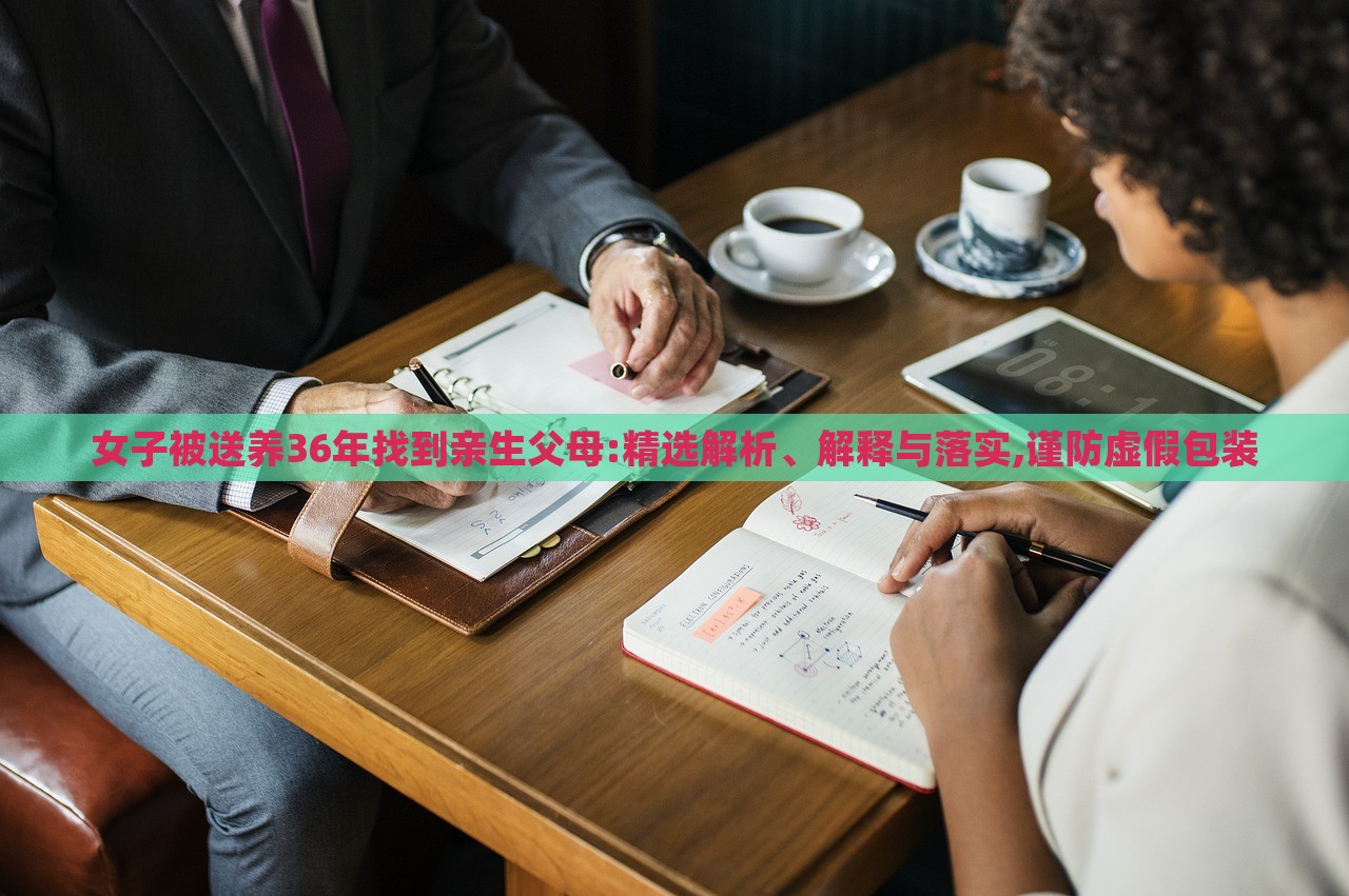 女子被送養(yǎng)36年找到親生父母:精選解析、解釋與落實,謹防虛假包裝