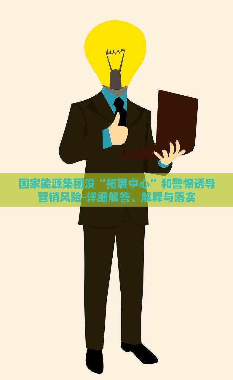 國家能源集團沒“拓展中心”和警惕誘導(dǎo)營銷風險-詳細解答、解釋與落實