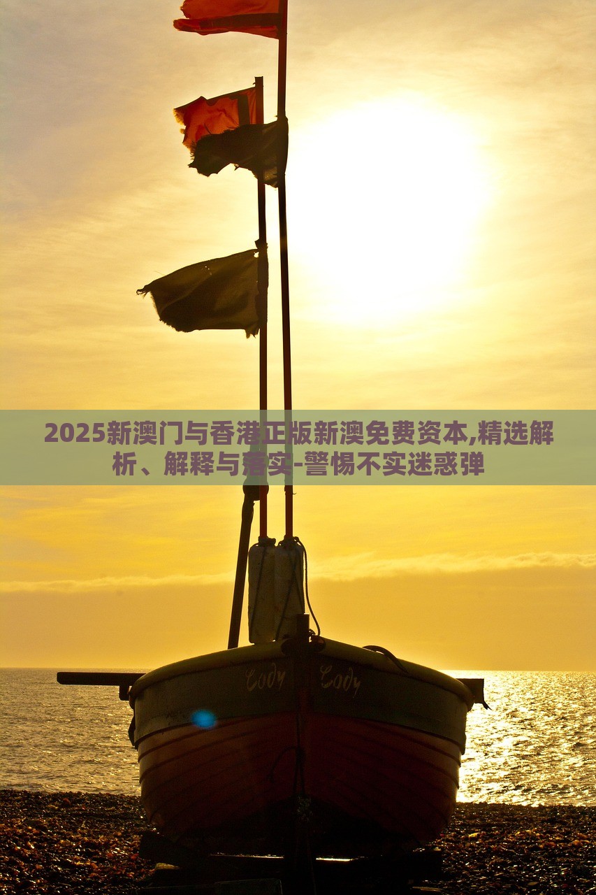 2025新澳門與香港正版新澳免費資本,精選解析、解釋與落實-警惕不實迷惑彈