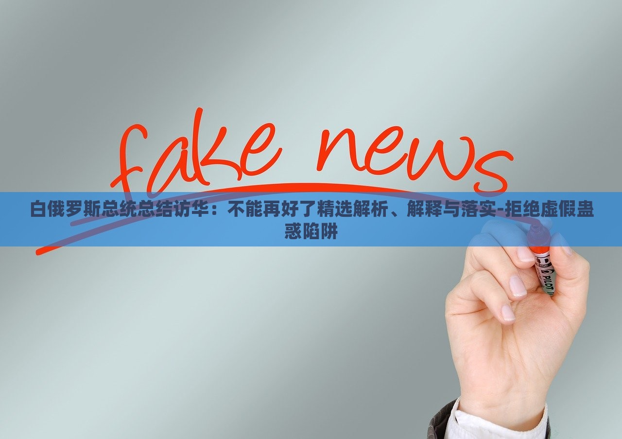 白俄羅斯總統(tǒng)總結(jié)訪華:不能再好了精選解析、解釋與落實(shí)-拒絕虛假蠱惑陷阱 白俄羅斯總統(tǒng)總結(jié)訪華:不能再好了精選解析、解釋與落實(shí)-拒絕虛假蠱惑陷阱