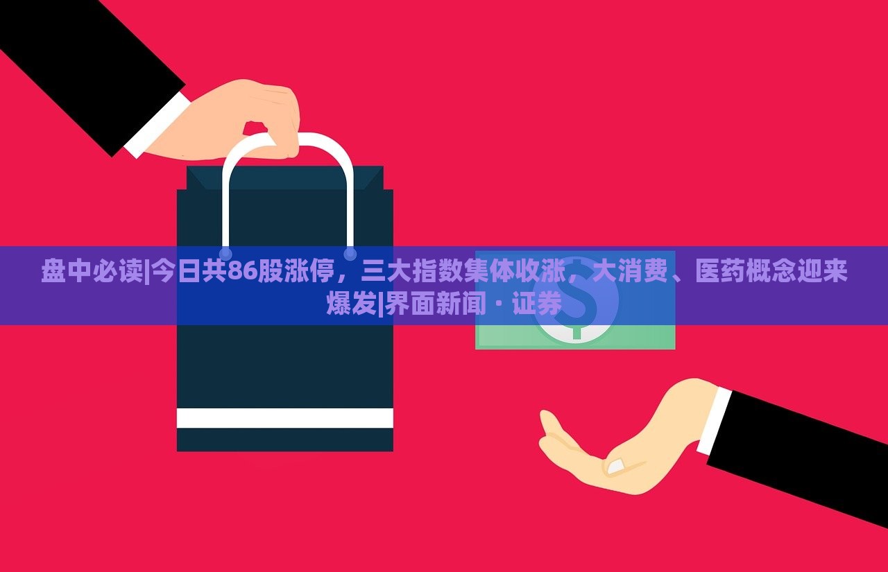 盤中必讀|今日共86股漲停，三大指數(shù)集體收漲，大消費(fèi)、醫(yī)藥概念迎來(lái)爆發(fā)|界面新聞 · 證券