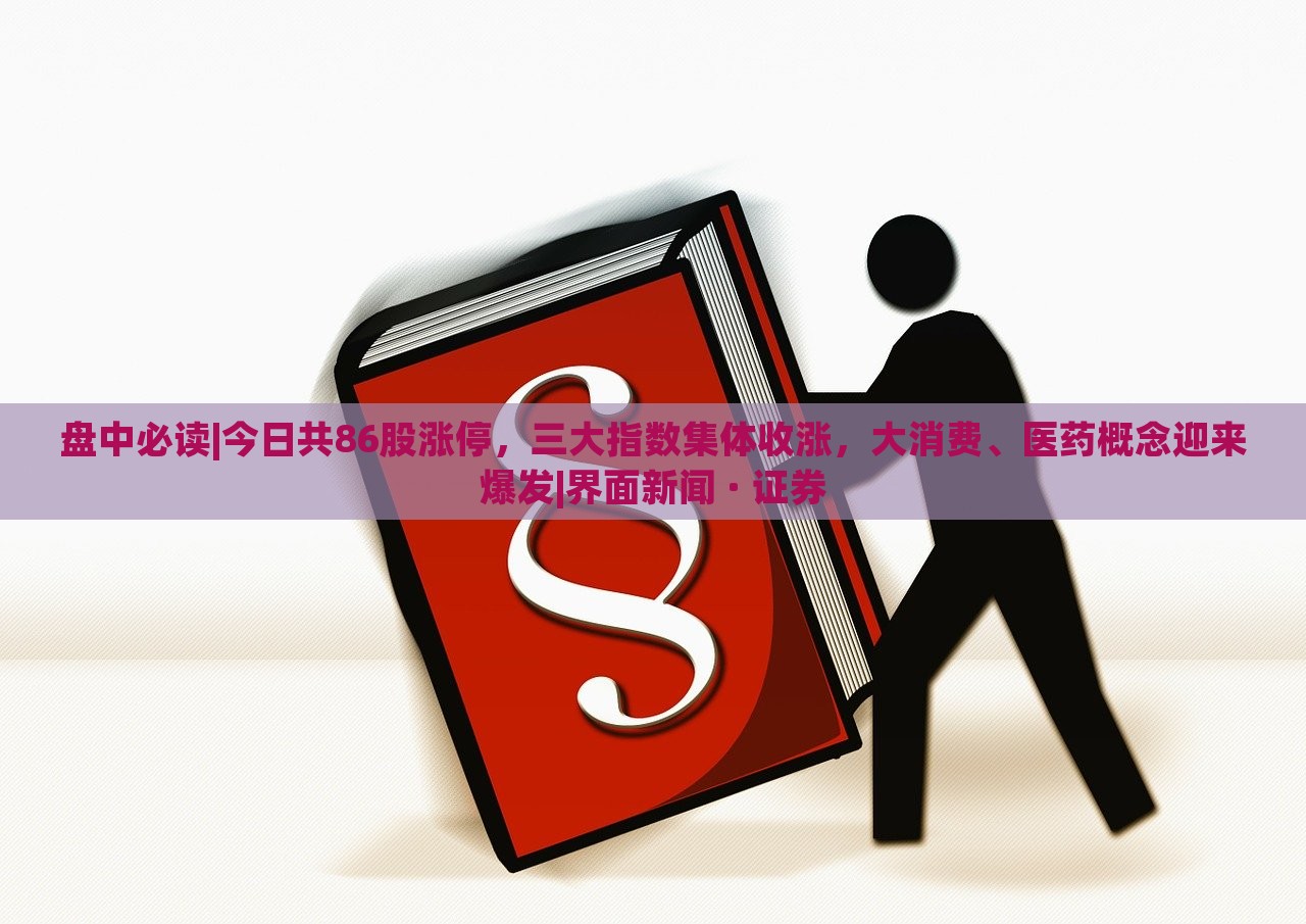盤中必讀|今日共86股漲停，三大指數(shù)集體收漲，大消費(fèi)、醫(yī)藥概念迎來(lái)爆發(fā)|界面新聞 · 證券