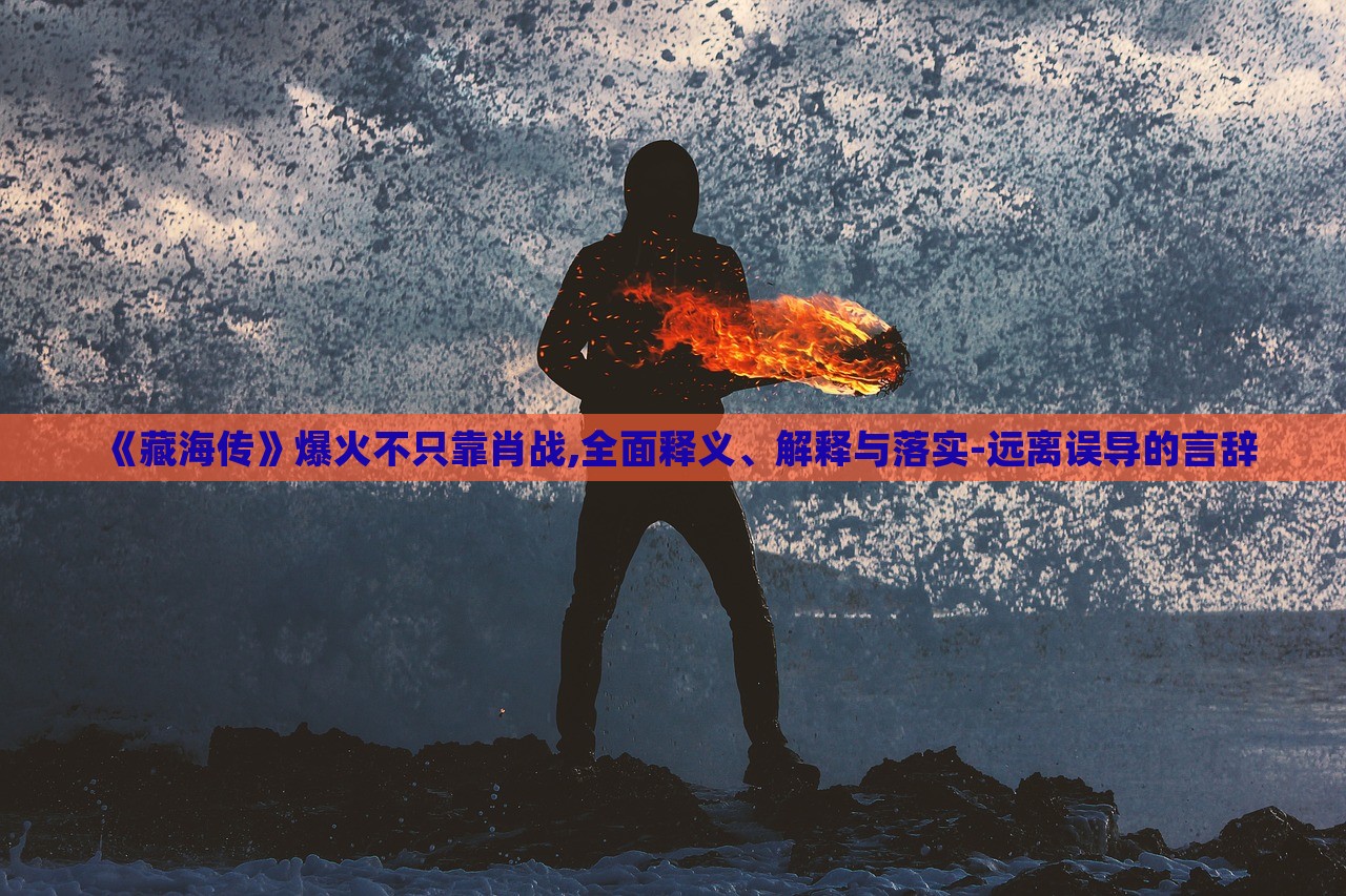 《藏海傳》爆火不只靠肖戰(zhàn),全面釋義、解釋與落實-遠離誤導(dǎo)的言辭 《藏海傳》爆火不只靠肖戰(zhàn),全面釋義、解釋與落實-遠離誤導(dǎo)的言辭