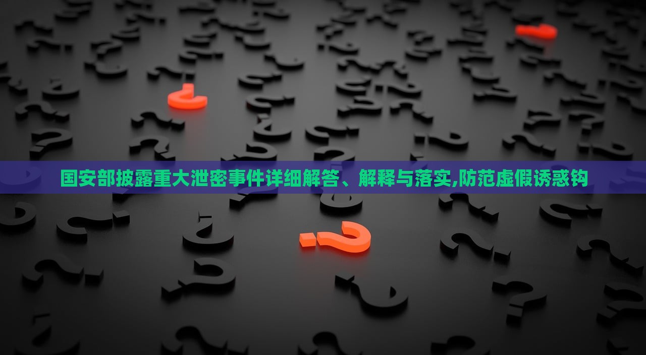 國安部披露重大泄密事件詳細解答、解釋與落實,防范虛假誘惑鉤 國安部披露重大泄密事件詳細解答、解釋與落實,防范虛假誘惑鉤