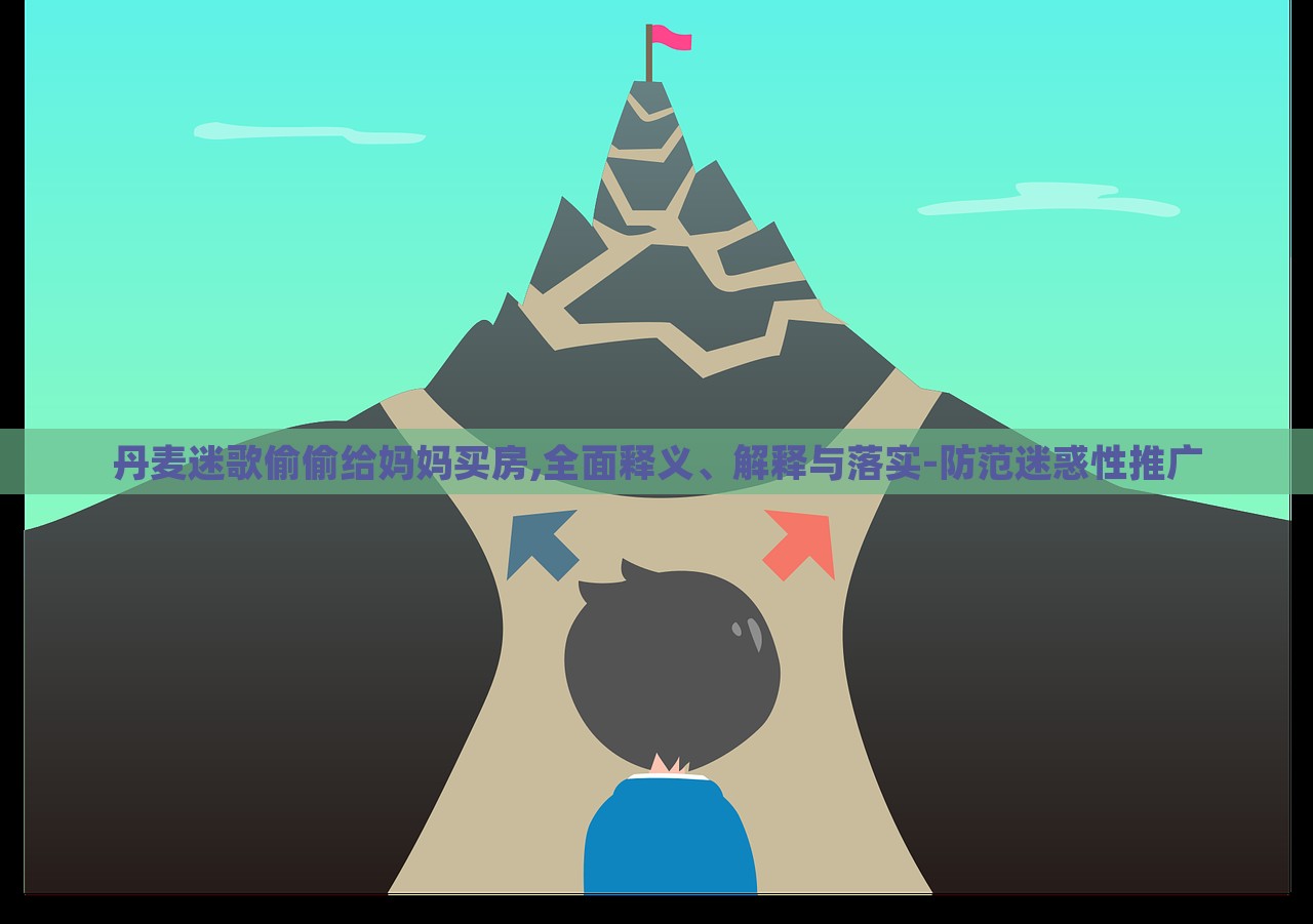 丹麥迷歌偷偷給媽媽買房,全面釋義、解釋與落實(shí)-防范迷惑性推廣